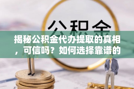 大观揭秘公积金代办提取的真相，可信吗？如何选择靠谱的服务商？