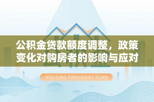 大观公积金贷款额度调整，政策变化对购房者的影响与应对策略