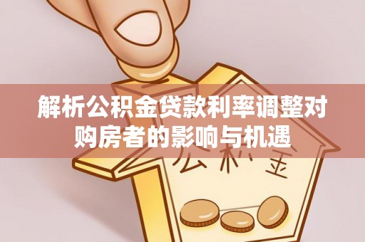 大观解析公积金贷款利率调整对购房者的影响与机遇