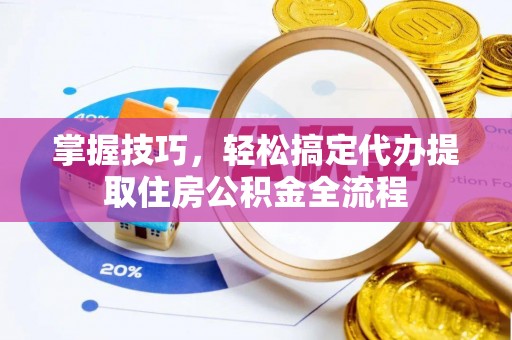 大观掌握技巧，轻松搞定代办提取住房公积金全流程