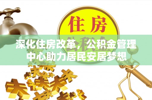大观深化住房改革，公积金管理中心助力居民安居梦想