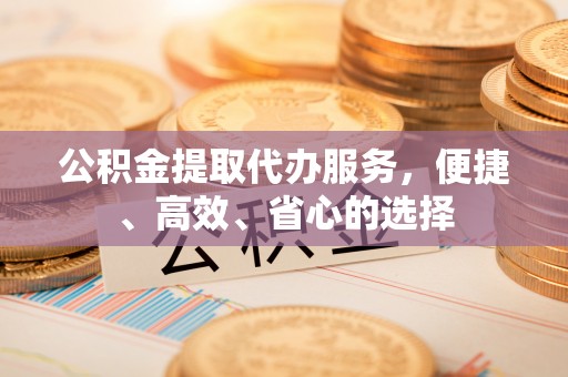 大观公积金提取代办服务，便捷、高效、省心的选择