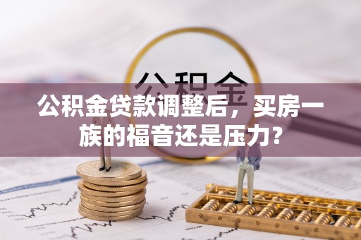 大观公积金贷款调整后，买房一族的福音还是压力？