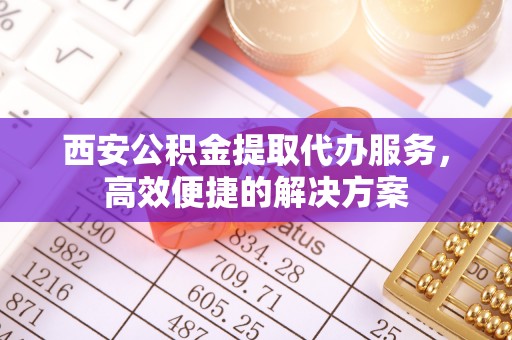 大观西安公积金提取代办服务，高效便捷的解决方案