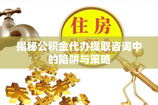 大观揭秘公积金代办提取咨询中的陷阱与策略