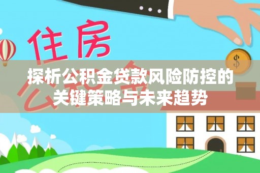 大观探析公积金贷款风险防控的关键策略与未来趋势