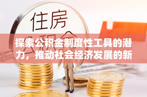 大观探索公积金制度性工具的潜力，推动社会经济发展的新引擎