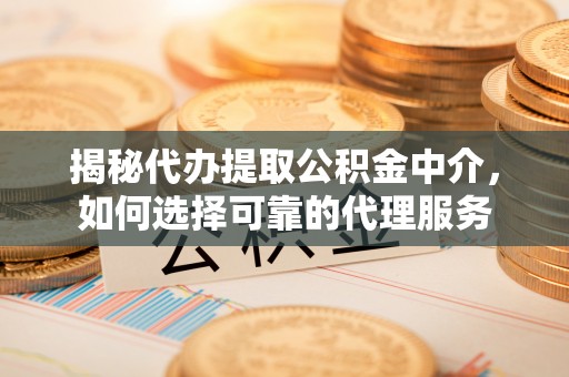 大观揭秘代办提取公积金中介，如何选择可靠的代理服务