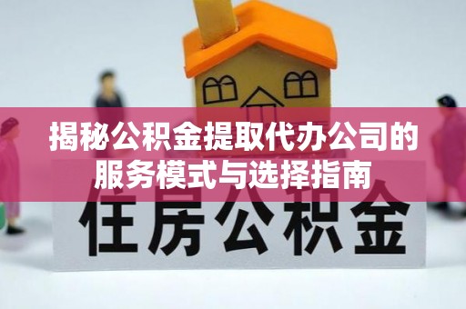 大观揭秘公积金提取代办公司的服务模式与选择指南