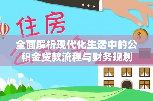 大观全面解析现代化生活中的公积金贷款流程与财务规划