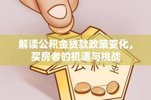 大观解读公积金贷款政策变化，买房者的机遇与挑战
