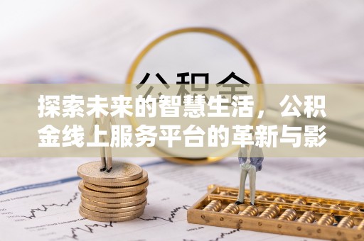 大观探索未来的智慧生活，公积金线上服务平台的革新与影响