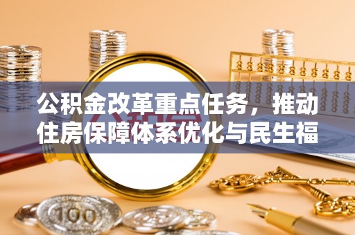 大观公积金改革重点任务，推动住房保障体系优化与民生福祉提升