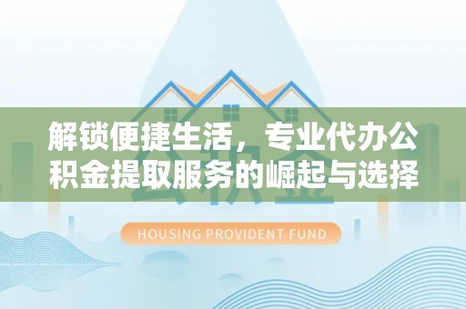 大观解锁便捷生活，专业代办公积金提取服务的崛起与选择