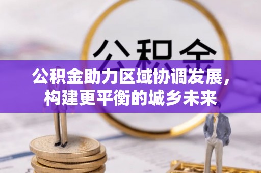 大观公积金助力区域协调发展，构建更平衡的城乡未来