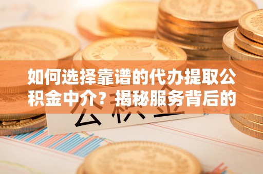 大观如何选择靠谱的代办提取公积金中介？揭秘服务背后的真相