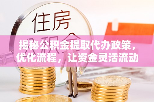 大观揭秘公积金提取代办政策，优化流程，让资金灵活流动