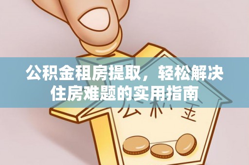 大观公积金租房提取，轻松解决住房难题的实用指南
