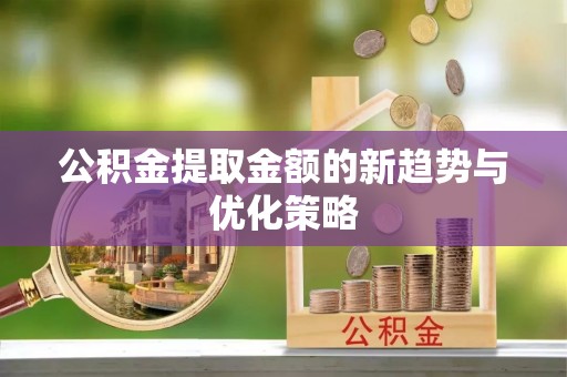 大观公积金提取金额的新趋势与优化策略