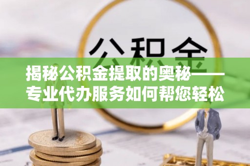 大观揭秘公积金提取的奥秘——专业代办服务如何帮您轻松搞定