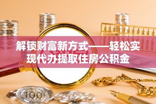 大观解锁财富新方式——轻松实现代办提取住房公积金