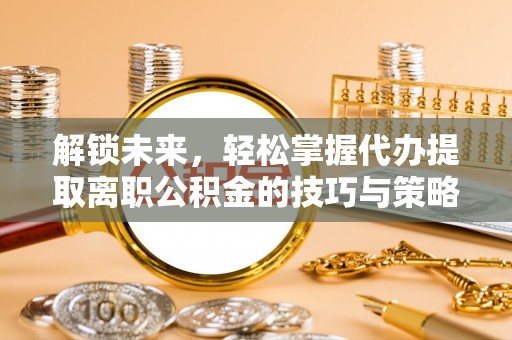 大观解锁未来，轻松掌握代办提取离职公积金的技巧与策略