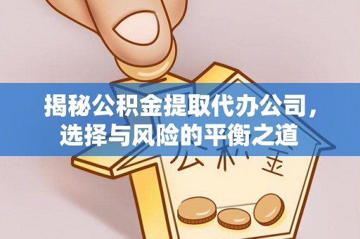 大观揭秘公积金提取代办公司，选择与风险的平衡之道