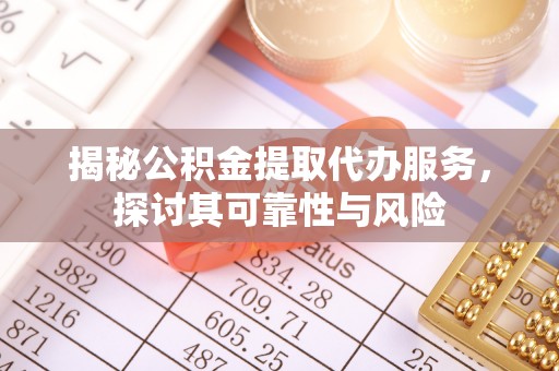 大观揭秘公积金提取代办服务，探讨其可靠性与风险