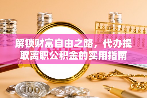 大观解锁财富自由之路，代办提取离职公积金的实用指南