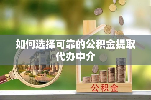 大观如何选择可靠的公积金提取代办中介