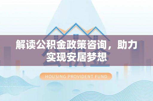 大观解读公积金政策咨询，助力实现安居梦想