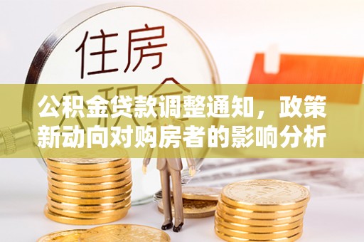 大观公积金贷款调整通知，政策新动向对购房者的影响分析