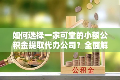 大观如何选择一家可靠的小额公积金提取代办公司？全面解析与指南
