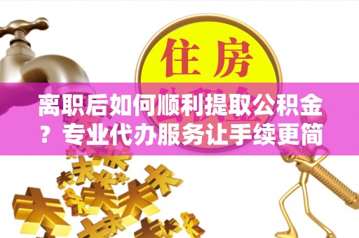 大观离职后如何顺利提取公积金？专业代办服务让手续更简单