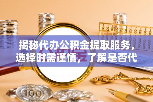 大观揭秘代办公积金提取服务，选择时需谨慎，了解是否代办公积金提取可靠吗？
