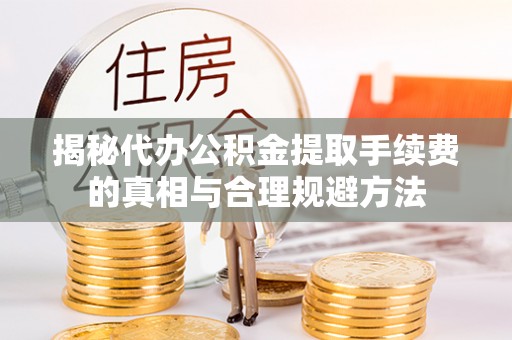 大观揭秘代办公积金提取手续费的真相与合理规避方法