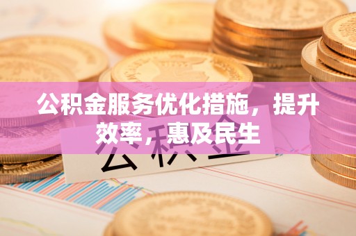 大观公积金服务优化措施，提升效率，惠及民生