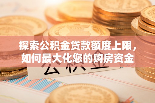 大观探索公积金贷款额度上限，如何最大化您的购房资金