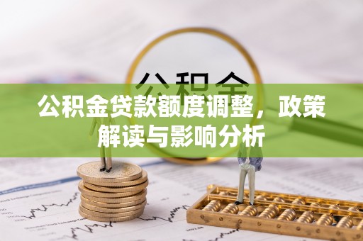 大观公积金贷款额度调整，政策解读与影响分析