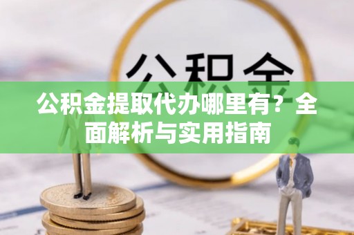 大观公积金提取代办哪里有？全面解析与实用指南