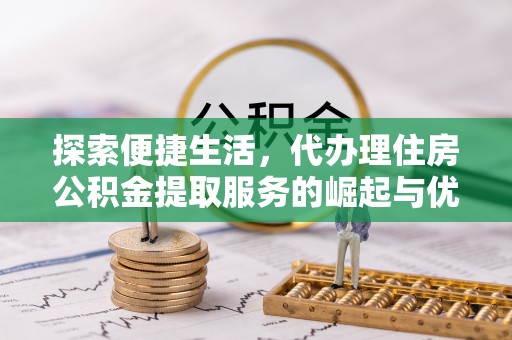 大观探索便捷生活，代办理住房公积金提取服务的崛起与优势