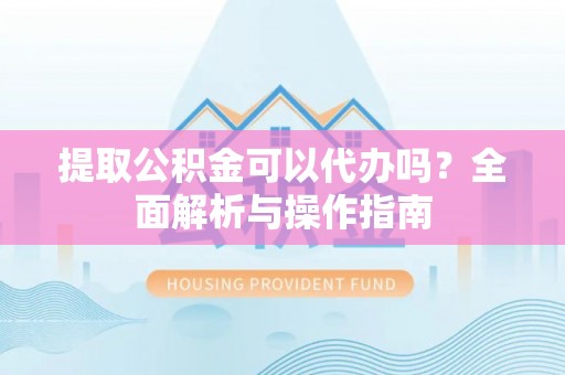 大观提取公积金可以代办吗？全面解析与操作指南