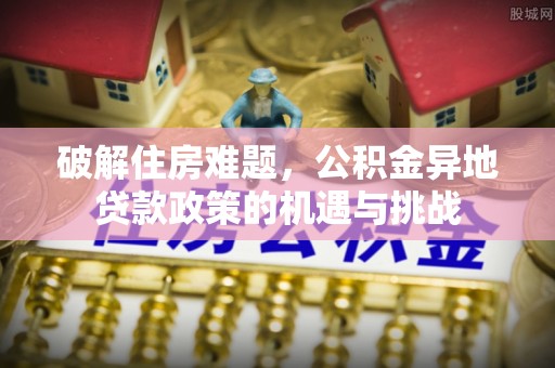 大观破解住房难题，公积金异地贷款政策的机遇与挑战