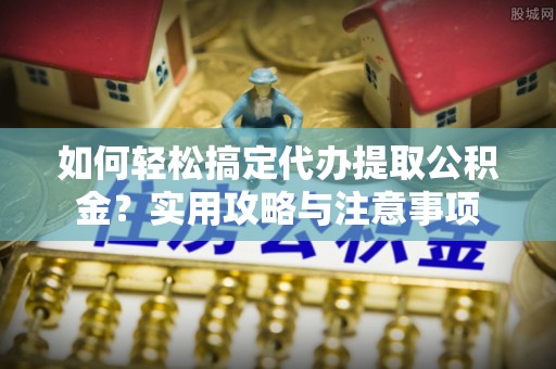 大观如何轻松搞定代办提取公积金？实用攻略与注意事项