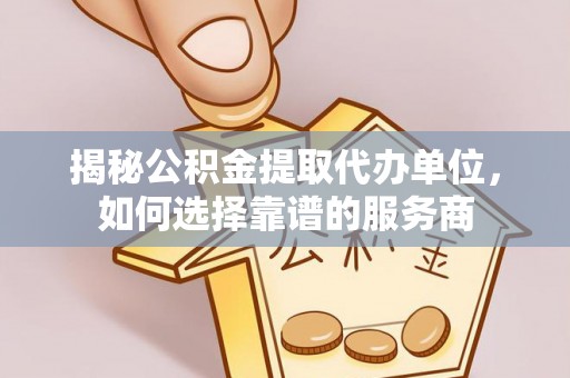 大观揭秘公积金提取代办单位，如何选择靠谱的服务商