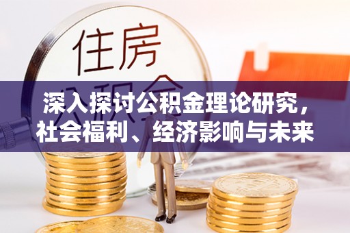 大观深入探讨公积金理论研究，社会福利、经济影响与未来展望