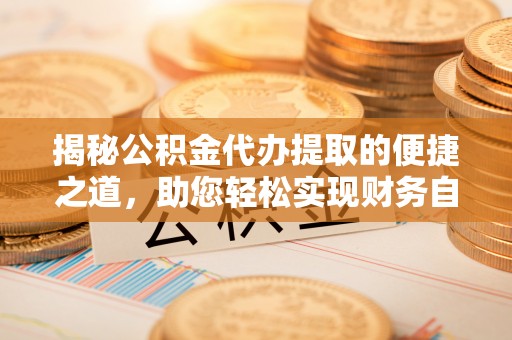 大观揭秘公积金代办提取的便捷之道，助您轻松实现财务自由
