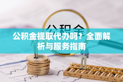 大观公积金提取代办吗？全面解析与服务指南
