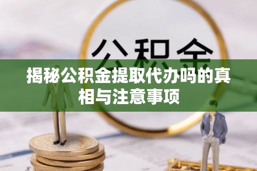 大观揭秘公积金提取代办吗的真相与注意事项