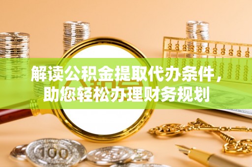 大观解读公积金提取代办条件，助您轻松办理财务规划